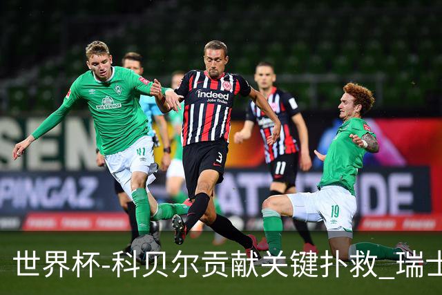 世界杯-科贝尔贡献关键扑救 瑞士半场0-0闷平哥伦比亚