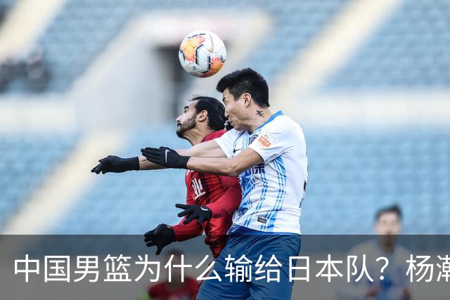 中国男篮为什么输给日本队？杨瀚森忍不住说心里话，直接戳中要害