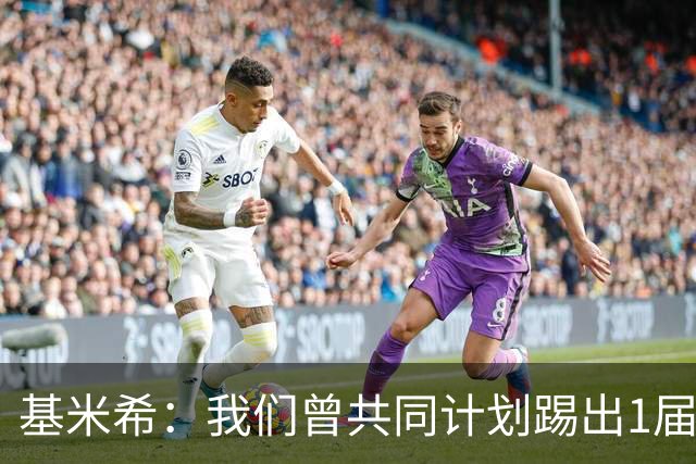基米希：我们曾共同计划踢出1届非常成功的世界杯 而我们又失败了