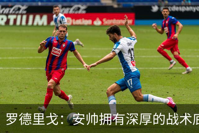 罗德里戈：安帅拥有深厚的战术底蕴，以及擅长调和队内氛围的能力