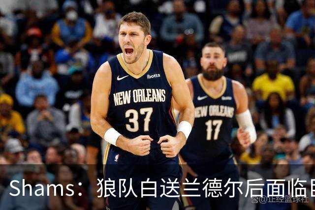 Shams：狼队白送兰德尔后面临巨大舆论压力 必须引进球星安抚华子