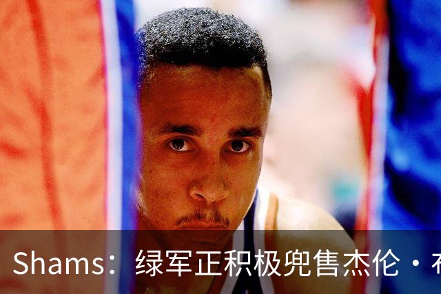 Shams：绿军正积极兜售杰伦·布朗 要价4首轮 布朗并未申请交易